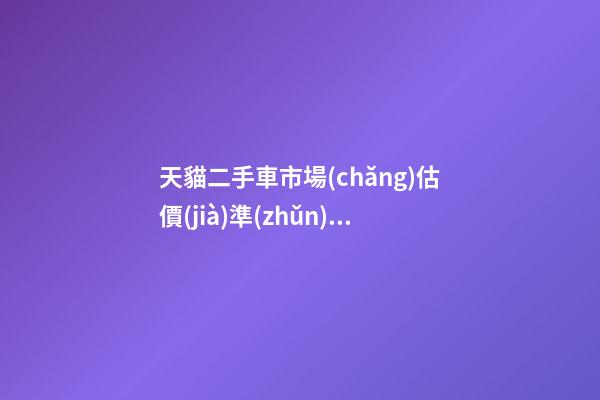 天貓二手車市場(chǎng)估價(jià)準(zhǔn)嗎？靠譜嗎？